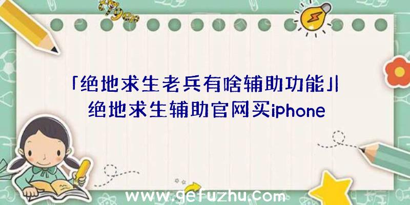 「绝地求生老兵有啥辅助功能」|绝地求生辅助官网买iphone